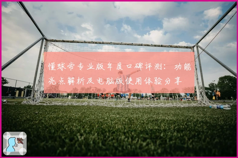 懂球帝专业版年度口碑评测：功能亮点解析及电脑版使用体验分享
