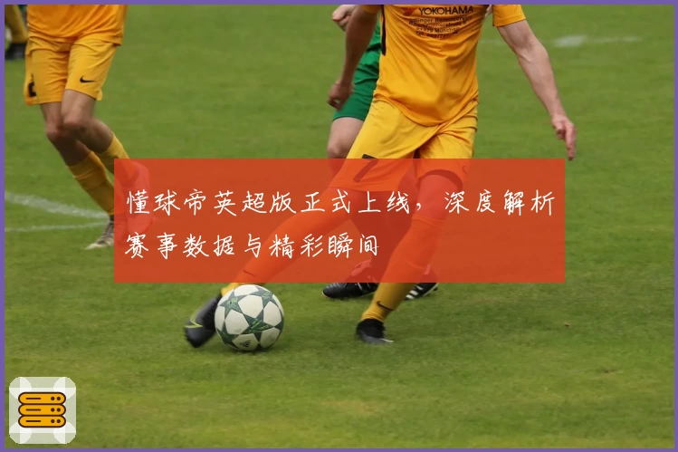 懂球帝英超版正式上线，深度解析赛事数据与精彩瞬间