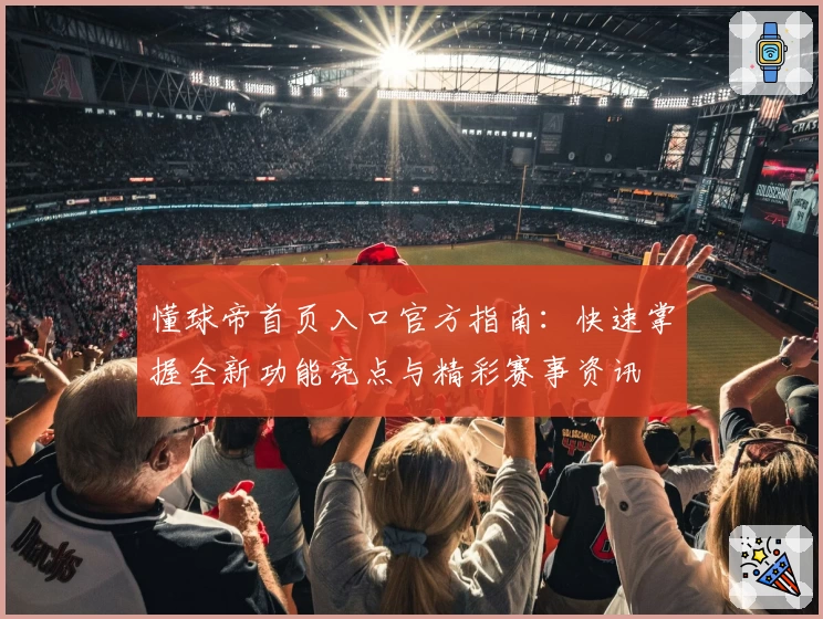 懂球帝首页入口官方指南：快速掌握全新功能亮点与精彩赛事资讯