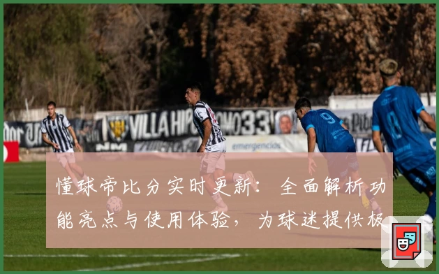 懂球帝比分实时更新：全面解析功能亮点与使用体验，为球迷提供极速入口与权威推荐
