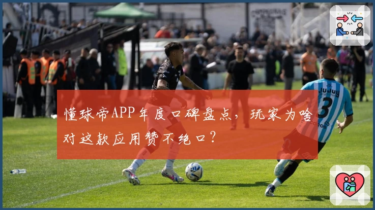 懂球帝APP年度口碑盘点，玩家为啥对这款应用赞不绝口？