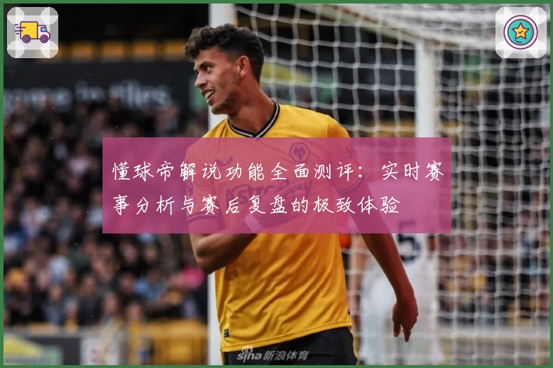 懂球帝解说功能全面测评：实时赛事分析与赛后复盘的极致体验