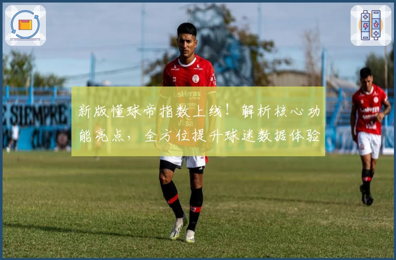 新版懂球帝指数上线!解析核心功能亮点,全方位提升球迷数据体验