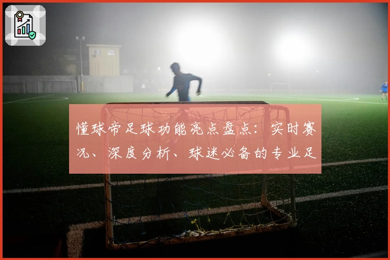懂球帝足球功能亮点盘点：实时赛况、深度分析、球迷必备的专业足球资讯平台