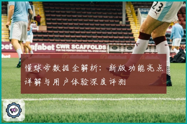 懂球帝数据全解析：新版功能亮点详解与用户体验深度评测