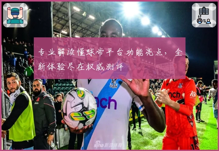 专业解读懂球帝平台功能亮点,全新体验尽在权威测评