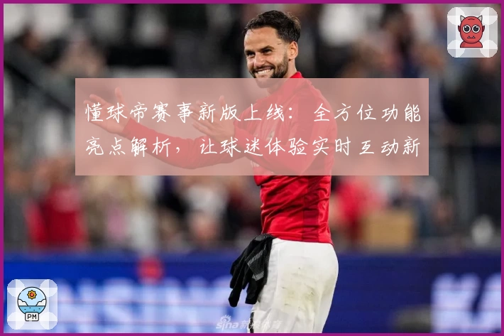 懂球帝赛事新版上线：全方位功能亮点解析，让球迷体验实时互动新乐趣