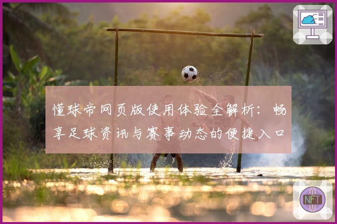 懂球帝网页版使用体验全解析：畅享足球资讯与赛事动态的便捷入口