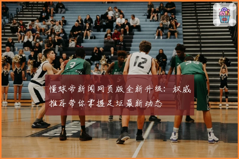 懂球帝新闻网页版全新升级：权威推荐带你掌握足坛最新动态