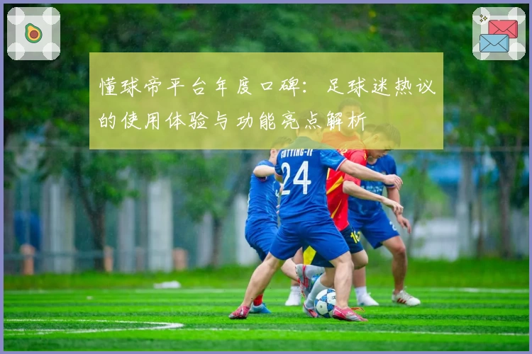 懂球帝平台年度口碑：足球迷热议的使用体验与功能亮点解析
