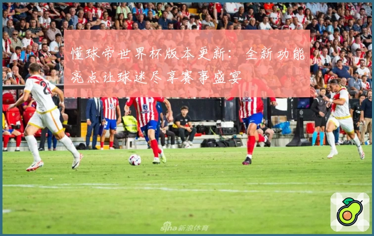 懂球帝世界杯版本更新：全新功能亮点让球迷尽享赛事盛宴
