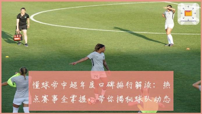懂球帝中超年度口碑排行解读：热点赛事全掌握，带你揭秘球队动态与赛场焦点