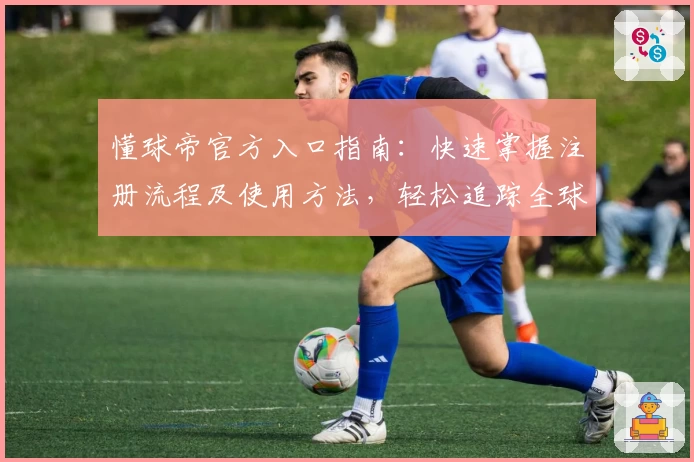 懂球帝官方入口指南：快速掌握注册流程及使用方法，轻松追踪全球足球资讯