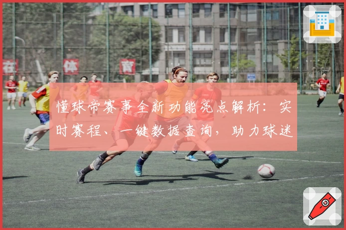 懂球帝赛事全新功能亮点解析：实时赛程、一键数据查询，助力球迷畅享精彩体验