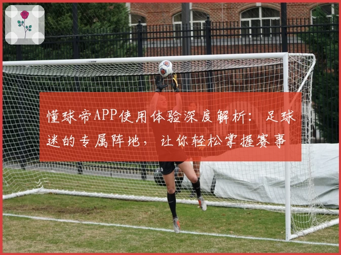 懂球帝APP使用体验深度解析：足球迷的专属阵地，让你轻松掌握赛事动态