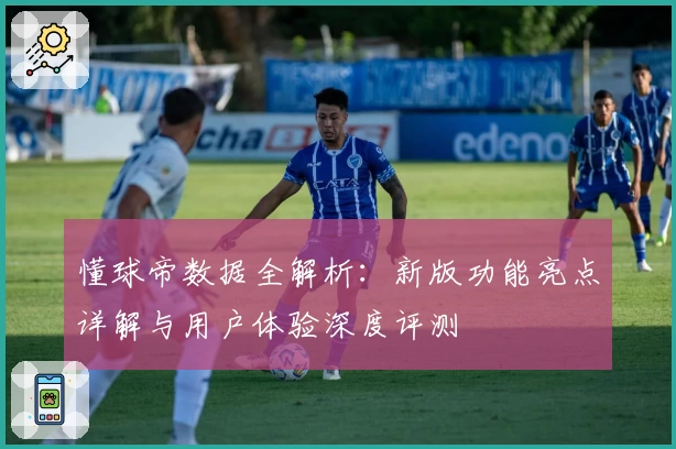 懂球帝数据全解析：新版功能亮点详解与用户体验深度评测