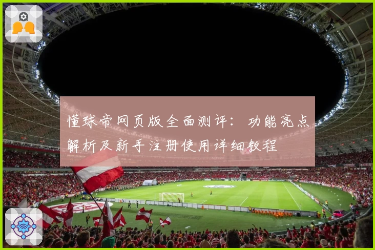 懂球帝网页版全面测评：功能亮点解析及新手注册使用详细教程