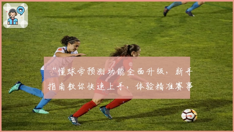 “懂球帝预测功能全面升级，新手指南教你快速上手，体验精准赛事分析”