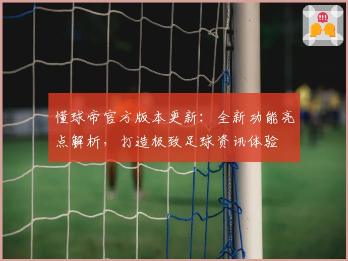 懂球帝官方版本更新：全新功能亮点解析，打造极致足球资讯体验