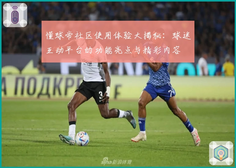 懂球帝社区使用体验大揭秘：球迷互动平台的功能亮点与精彩内容