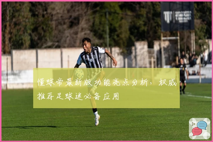 懂球帝最新版功能亮点分析，权威推荐足球迷必备应用