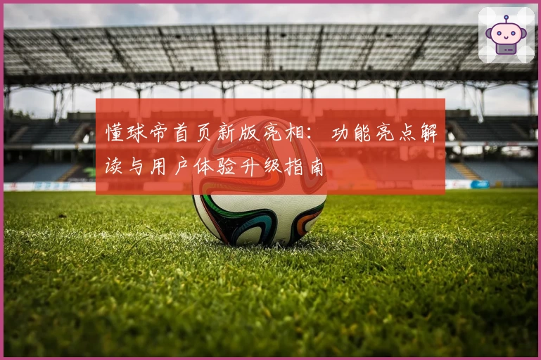 懂球帝首页新版亮相：功能亮点解读与用户体验升级指南