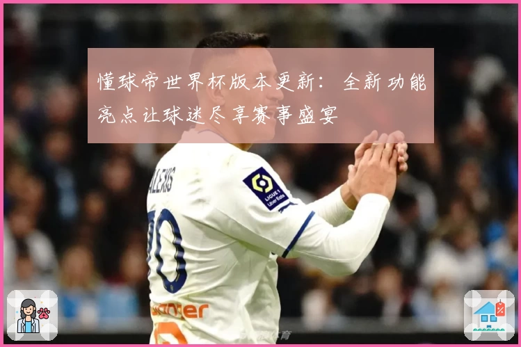 懂球帝世界杯版本更新：全新功能亮点让球迷尽享赛事盛宴