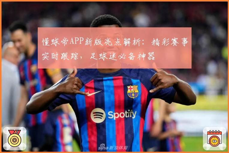 懂球帝APP新版亮点解析：精彩赛事实时跟踪，足球迷必备神器
