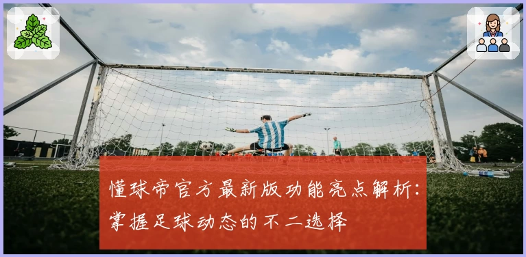 懂球帝官方最新版功能亮点解析：掌握足球动态的不二选择