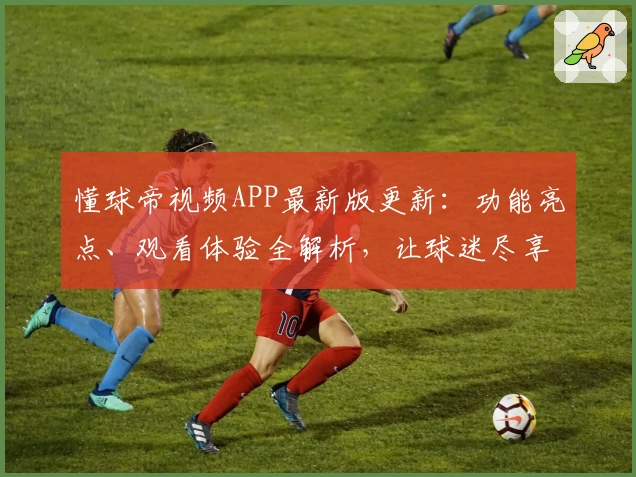 懂球帝视频APP最新版更新:功能亮点、观看体验全解析,让球迷尽享赛事精彩瞬间