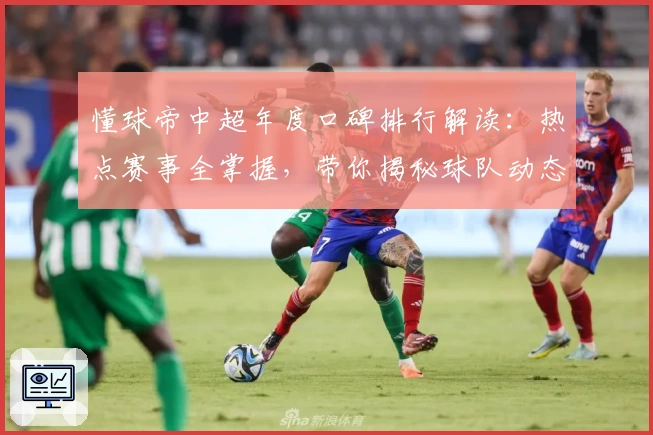 懂球帝中超年度口碑排行解读：热点赛事全掌握，带你揭秘球队动态与赛场焦点