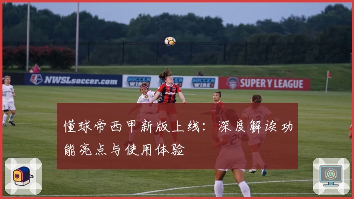 懂球帝西甲新版上线：深度解读功能亮点与使用体验
