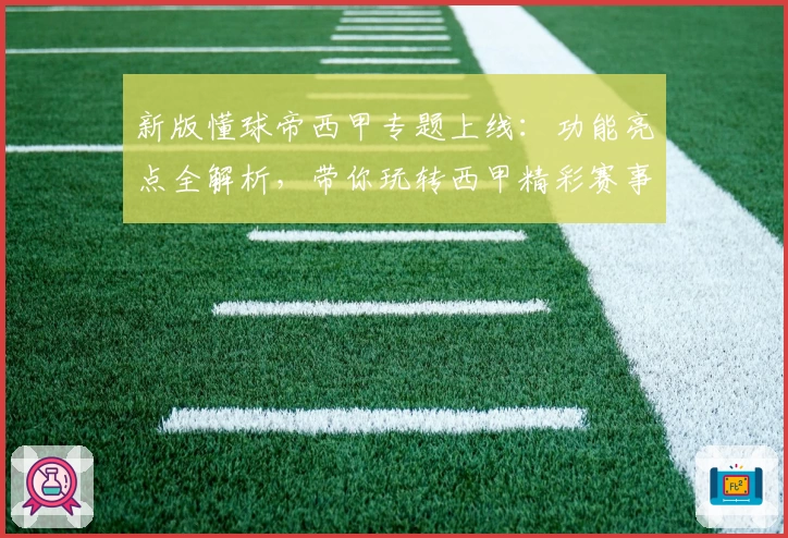 新版懂球帝西甲专题上线：功能亮点全解析，带你玩转西甲精彩赛事