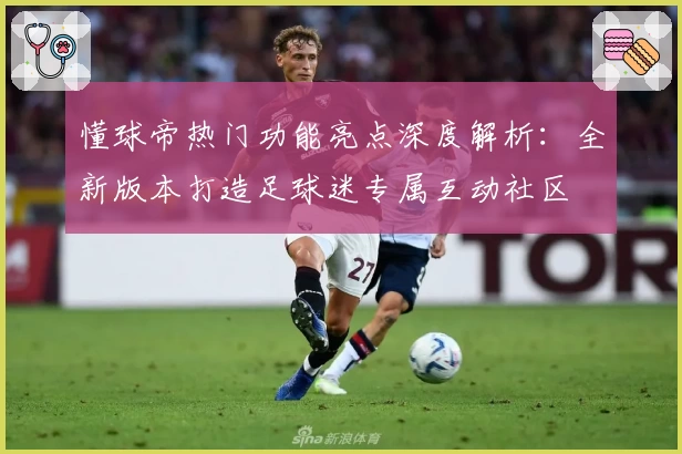 懂球帝热门功能亮点深度解析：全新版本打造足球迷专属互动社区