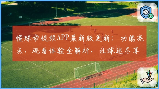 懂球帝视频APP最新版更新：功能亮点、观看体验全解析，让球迷尽享赛事精彩瞬间
