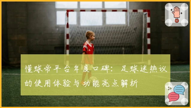 懂球帝平台年度口碑：足球迷热议的使用体验与功能亮点解析