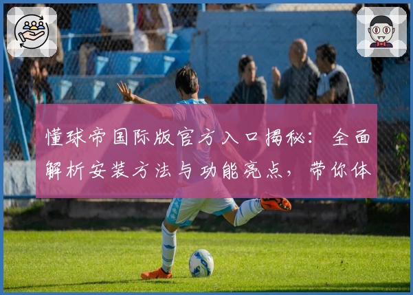 懂球帝国际版官方入口揭秘：全面解析安装方法与功能亮点，带你体验全新升级