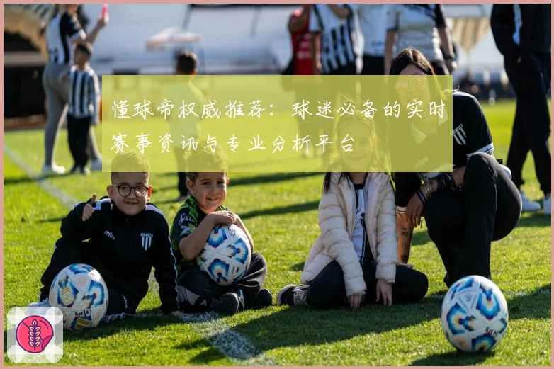 懂球帝权威推荐：球迷必备的实时赛事资讯与专业分析平台