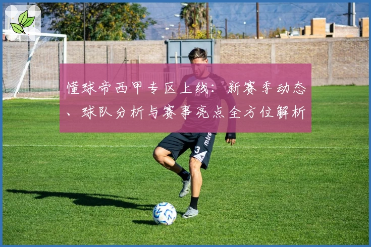 懂球帝西甲专区上线：新赛季动态、球队分析与赛事亮点全方位解析