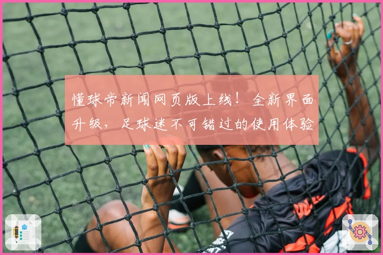 懂球帝新闻网页版上线！全新界面升级，足球迷不可错过的使用体验