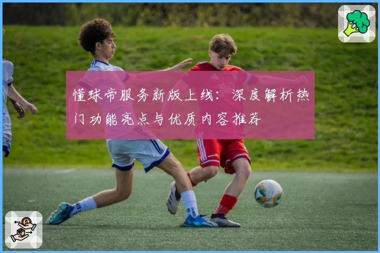 懂球帝服务新版上线：深度解析热门功能亮点与优质内容推荐