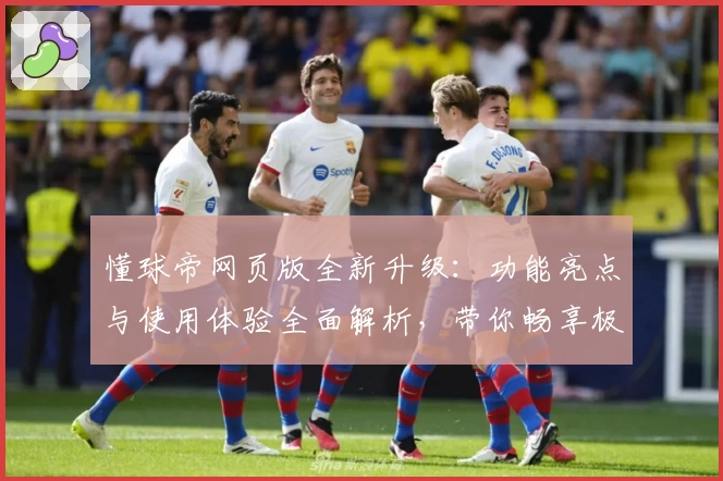 懂球帝网页版全新升级：功能亮点与使用体验全面解析，带你畅享极速浏览新体验