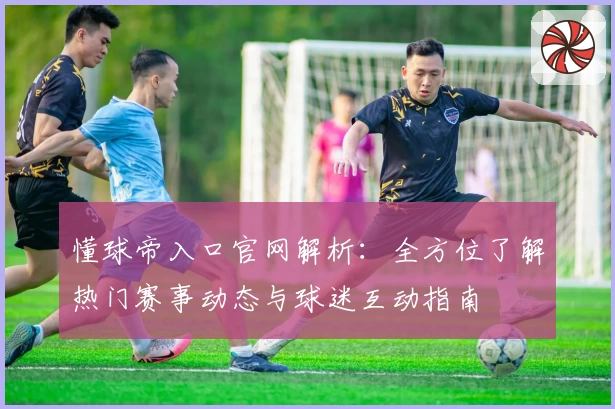 懂球帝入口官网解析：全方位了解热门赛事动态与球迷互动指南