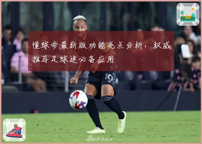 懂球帝最新版功能亮点分析，权威推荐足球迷必备应用