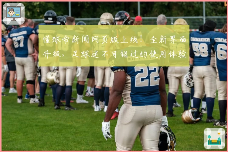 懂球帝新闻网页版上线！全新界面升级，足球迷不可错过的使用体验
