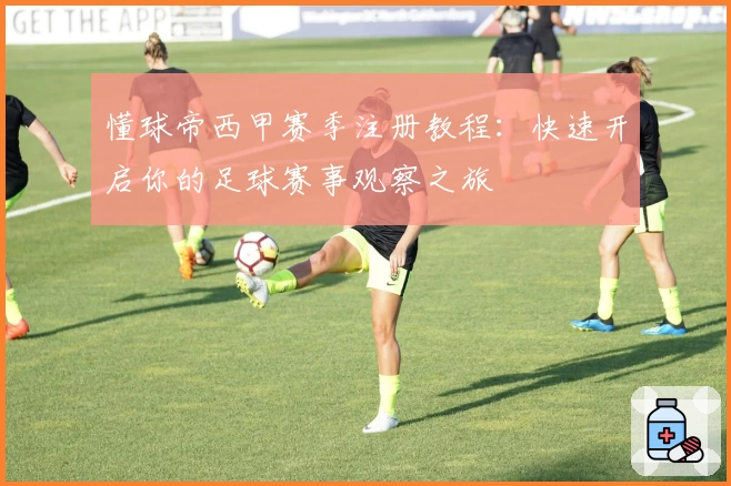 懂球帝西甲赛季注册教程：快速开启你的足球赛事观察之旅