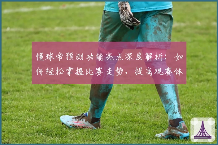 懂球帝预测功能亮点深度解析：如何轻松掌握比赛走势，提高观赛体验