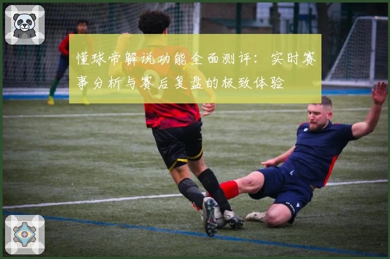 懂球帝解说功能全面测评：实时赛事分析与赛后复盘的极致体验