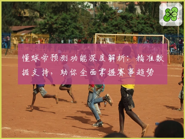 懂球帝预测功能深度解析:精准数据支持,助你全面掌握赛事趋势