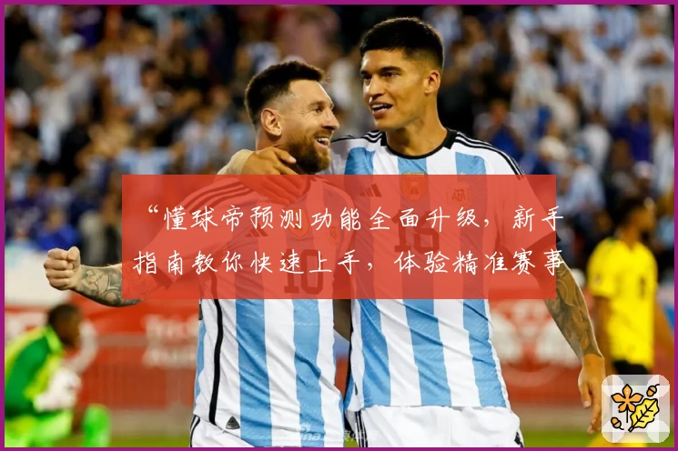 “懂球帝预测功能全面升级，新手指南教你快速上手，体验精准赛事分析”